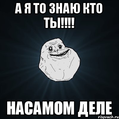 А я то знаю кто ты!!!! НАСАМОМ ДЕЛЕ, Мем Forever Alone