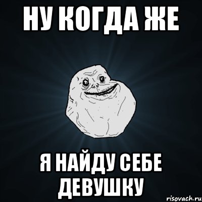 НУ КОГДА ЖЕ Я НАЙДУ СЕБЕ ДЕВУШКУ, Мем Forever Alone