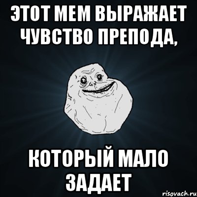 Этот мем выражает чувство препода, Который мало задает, Мем Forever Alone