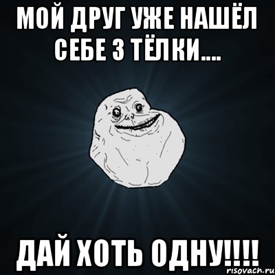 мой друг уже нашёл себе 3 тёлки.... дай хоть одну!!!!, Мем Forever Alone