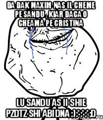 da dak maxim nas il cheme pe sandu , kiar daca o cheama pe cristina lu sandu as ii shie pzdtz shi abidna :):*:*:*:D, Мем Forever Alone