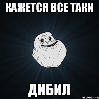 Кажется все таки дибил, Мем Forever Alone