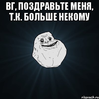 ВГ, поздравьте меня, т.к. больше некому , Мем Forever Alone