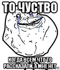 то чуство когда всем что то рассказали, а мне нет, Мем Forever Alone