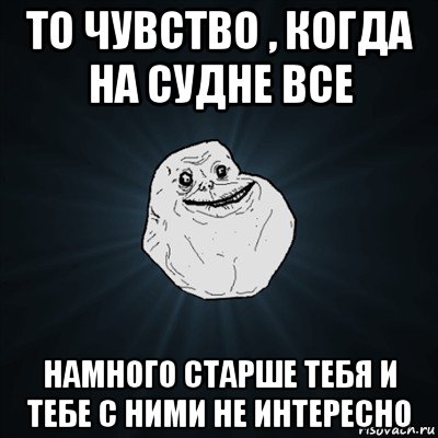 то чувство , когда на судне все намного старше тебя и тебе с ними не интересно, Мем Forever Alone