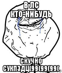 в лс кто-нибудь скучно сукпздц(99(99(99(, Мем Forever Alone