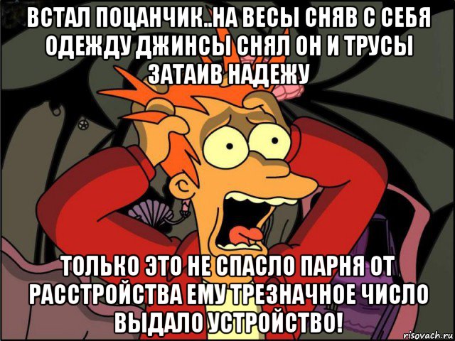 встал поцанчик..на весы сняв с себя одежду джинсы снял он и трусы затаив надежу только это не спасло парня от расстройства ему трезначное число выдало устройство!, Мем Фрай в панике