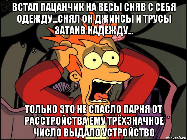 встал пацанчик на весы сняв с себя одежду...снял он джинсы и трусы затаив надежду... только это не спасло парня от расстройства ему трёхзначное число выдало устройство, Мем Фрай в панике