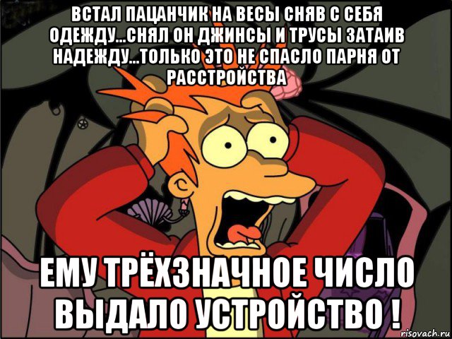 встал пацанчик на весы сняв с себя одежду...снял он джинсы и трусы затаив надежду...только это не спасло парня от расстройства ему трёхзначное число выдало устройство !, Мем Фрай в панике