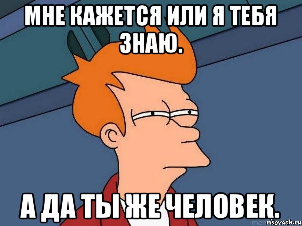 Мне кажется или я тебя знаю. А да ты же человек., Мем  Фрай (мне кажется или)