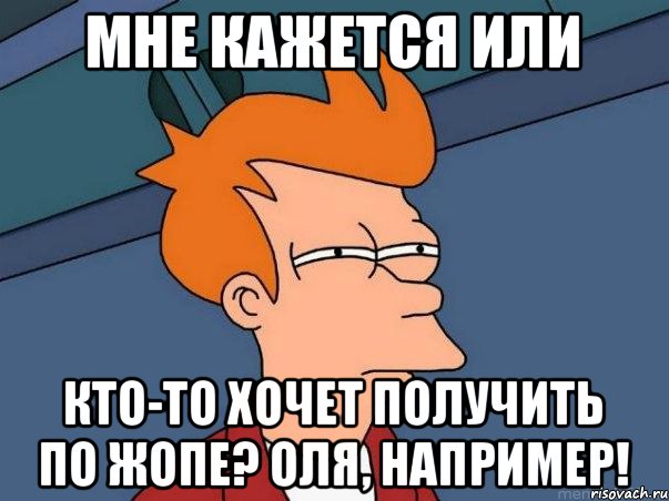 мне кажется или кто-то хочет получить по жопе? Оля, например!, Мем  Фрай (мне кажется или)