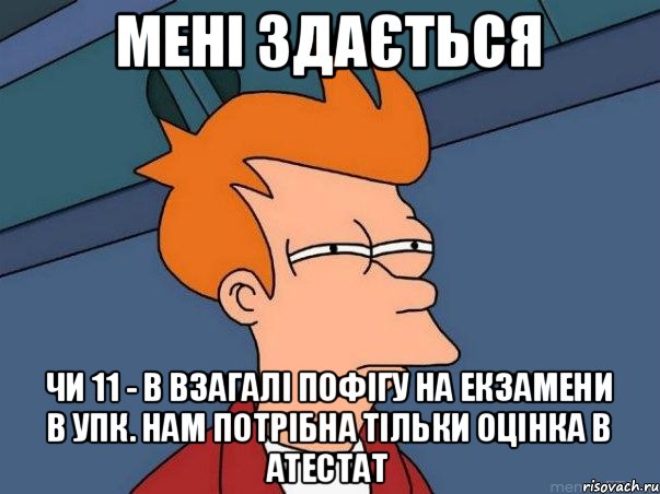 Мені здається чи 11 - В взагалі пофігу на екзамени в УПК. Нам потрібна тільки оцінка в атестат, Мем  Фрай (мне кажется или)