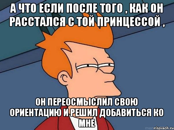 А что если после того , как он расстался с той принцессой , он переосмыслил свою ориентацию и решил добавиться ко мне, Мем  Фрай (мне кажется или)