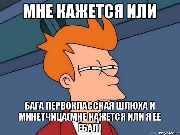 мне кажется или бага первоклассная шлюха и минетчица(мне кажется или я ее ебал), Мем  Фрай (мне кажется или)