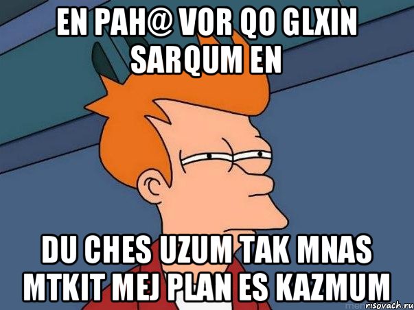 en pah@ vor qo glxin sarqum en du ches uzum tak mnas mtkit mej plan es kazmum, Мем  Фрай (мне кажется или)