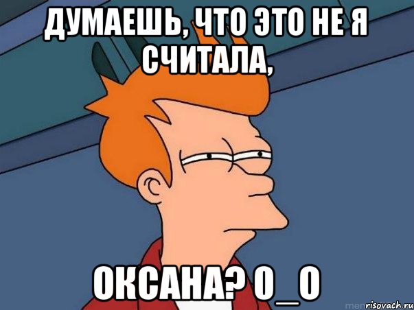 думаешь, что это не я считала, Оксана? 0_о, Мем  Фрай (мне кажется или)