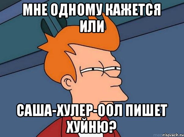 Мне одному кажется или Саша-Хулер-оол пишет хуйню?, Мем  Фрай (мне кажется или)