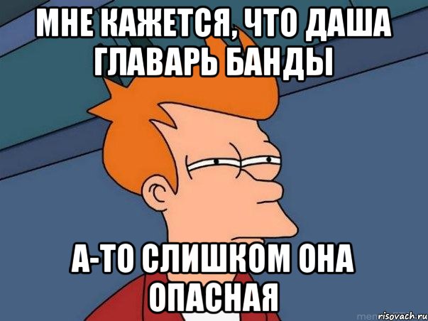 Мне кажется, что Даша главарь банды А-то слишком она опасная, Мем  Фрай (мне кажется или)