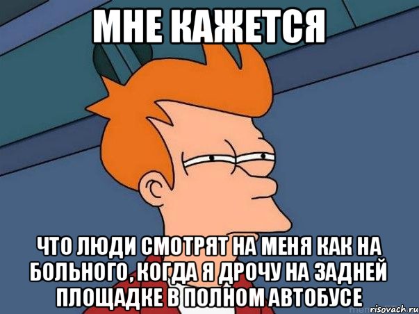 Мне кажется Что люди смотрят на меня как на больного, когда я дрочу на задней площадке в полном автобусе, Мем  Фрай (мне кажется или)