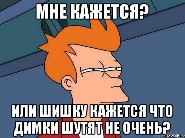 Мне кажется? Или Шишку кажется что Димки шутят не очень?, Мем  Фрай (мне кажется или)