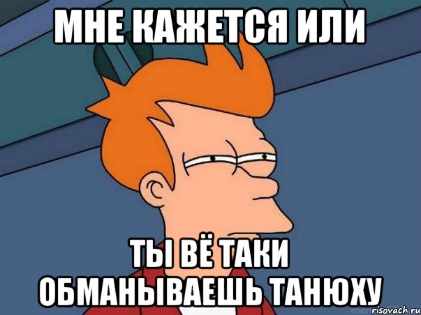 мне кажется или ты вё таки обманываешь ТАнюху, Мем  Фрай (мне кажется или)