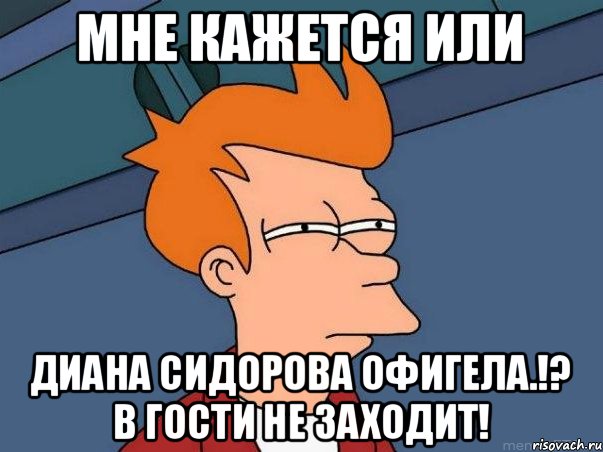 Мне кажется или Диана Сидорова офигела.!? В гости не заходит!, Мем  Фрай (мне кажется или)