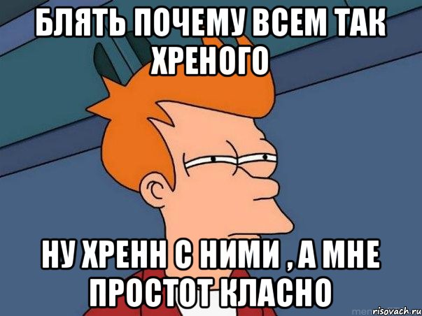 Блять почему всем так хреного ну хренн с ними , а мне простот класно, Мем  Фрай (мне кажется или)