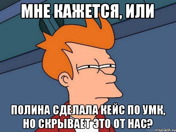 Мне кажется, или Полина сделала кейс по УМК, но скрывает это от нас?, Мем  Фрай (мне кажется или)