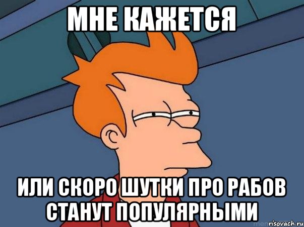 мне кажется или скоро шутки про рабов станут популярными, Мем  Фрай (мне кажется или)