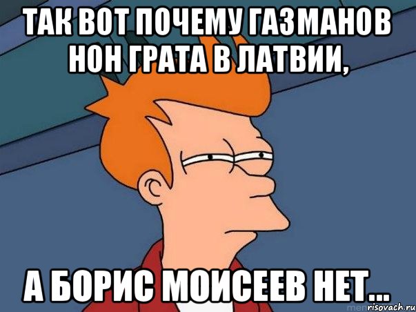 Так вот почему Газманов нон грата в Латвии, а Борис Моисеев нет..., Мем  Фрай (мне кажется или)