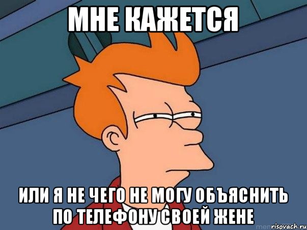 мне кажется или я не чего не могу объяснить по телефону своей жене, Мем  Фрай (мне кажется или)