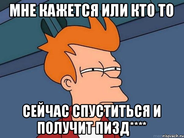 МНЕ КАЖЕТСЯ ИЛИ КТО ТО СЕЙЧАС СПУСТИТЬСЯ И ПОЛУЧИТ ПИЗД****, Мем  Фрай (мне кажется или)