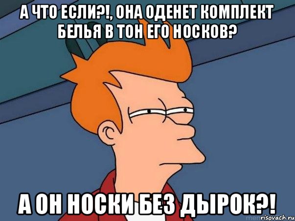 А что если?!, Она оденет комплект белья в тон его носков? А он носки без дырок?!, Мем  Фрай (мне кажется или)