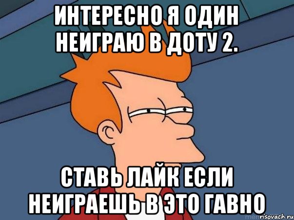 Интересно я один неиграю в доту 2. Ставь лайк если неиграешь в это гавно, Мем  Фрай (мне кажется или)