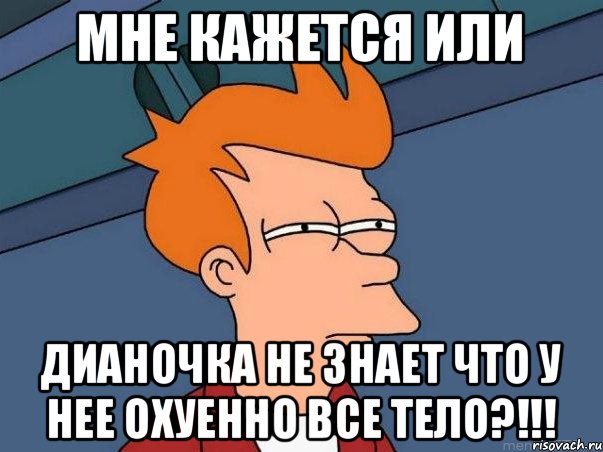 мне кажется или Дианочка не знает что у нее охуенно ВСЕ тело?!!!, Мем  Фрай (мне кажется или)