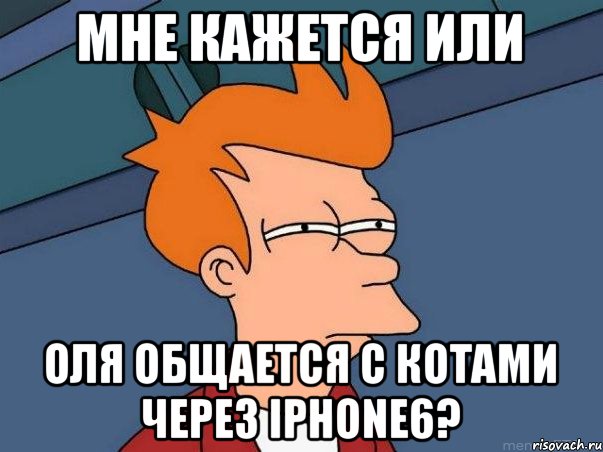 мне кажется или Оля общается с котами через iPhone6?, Мем  Фрай (мне кажется или)