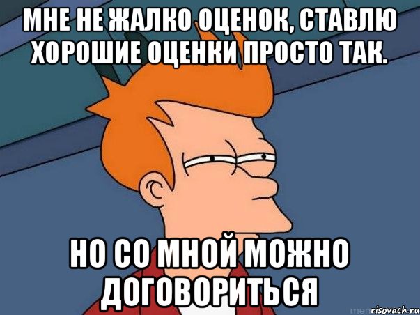 Мне не жалко оценок, ставлю хорошие оценки просто так. НО СО МНОЙ МОЖНО ДОГОВОРИТЬСЯ, Мем  Фрай (мне кажется или)