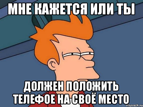 мне кажется или ты должен положить телефое на своё место, Мем  Фрай (мне кажется или)