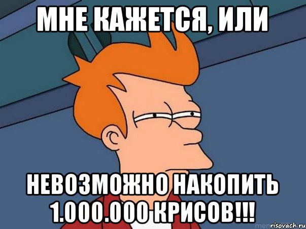 Мне кажется, или невозможно накопить 1.000.000 крисов!!!, Мем  Фрай (мне кажется или)