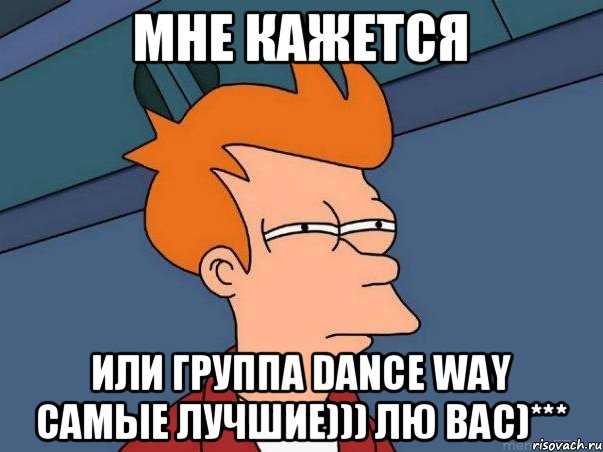 Мне кажется или группа Dance Way самые лучшие))) Лю вас)***, Мем  Фрай (мне кажется или)