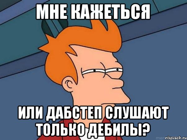 Мне кажеться Или дабстеп слушают только дебилы?, Мем  Фрай (мне кажется или)