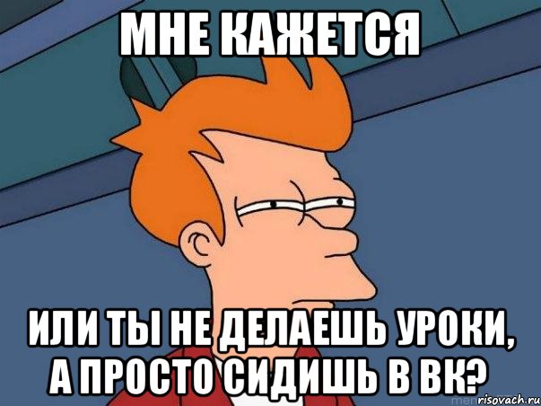 Мне кажется Или ты не делаешь уроки, а просто сидишь в вк?, Мем  Фрай (мне кажется или)