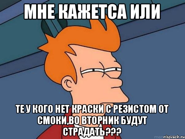 Мне кажетса или те у кого нет краски с резистом от смоки,во вторник будут страдать???, Мем  Фрай (мне кажется или)