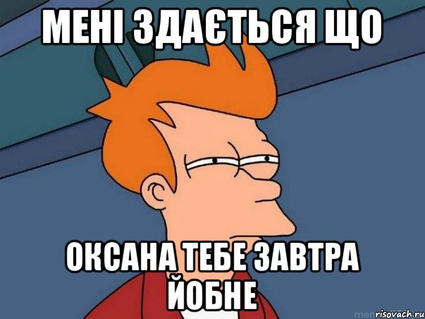 мені здається що Оксана тебе завтра йобне, Мем  Фрай (мне кажется или)