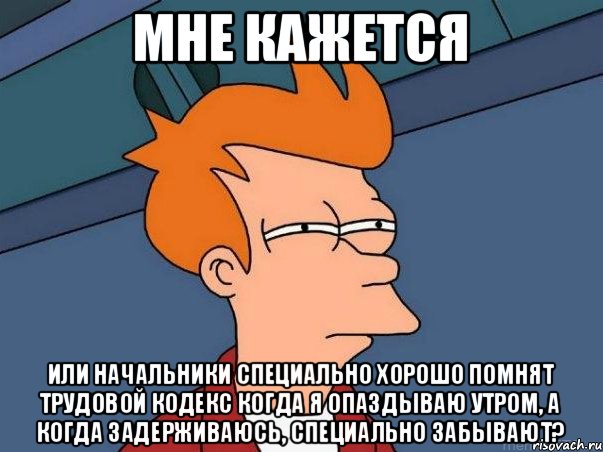 МНЕ КАЖЕТСЯ ИЛИ НАЧАЛЬНИКИ СПЕЦИАЛЬНО ХОРОШО ПОМНЯТ ТРУДОВОЙ КОДЕКС КОГДА Я ОПАЗДЫВАЮ УТРОМ, А КОГДА ЗАДЕРЖИВАЮСЬ, СПЕЦИАЛЬНО ЗАБЫВАЮТ?, Мем  Фрай (мне кажется или)