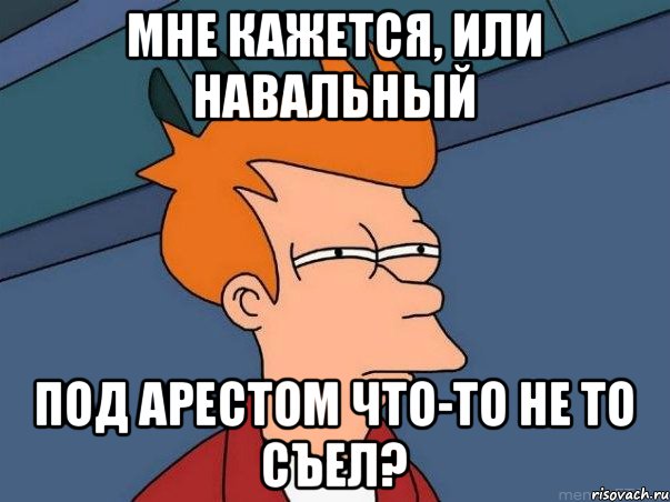 мне кажется, или навальный под арестом что-то не то съел?, Мем  Фрай (мне кажется или)