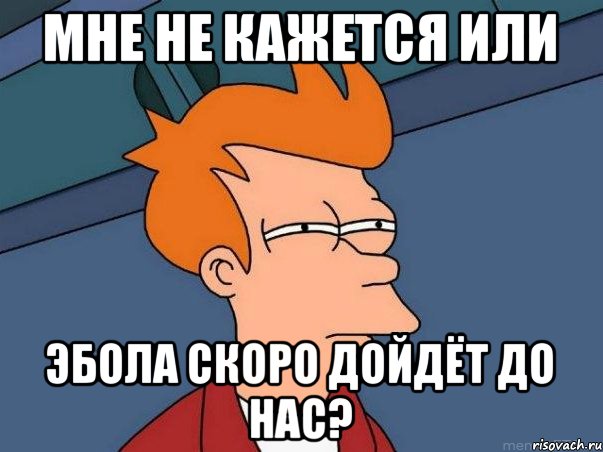 МНЕ НЕ КАЖЕТСЯ ИЛИ ЭБОЛА СКОРО ДОЙДЁТ ДО НАС?, Мем  Фрай (мне кажется или)