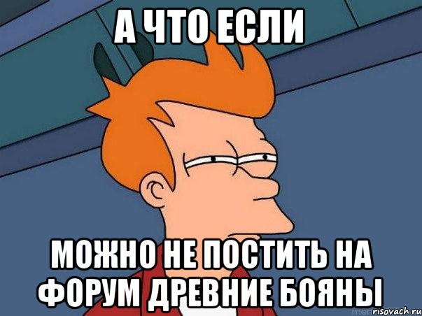 А что если Можно не постить на форум древние бояны, Мем  Фрай (мне кажется или)