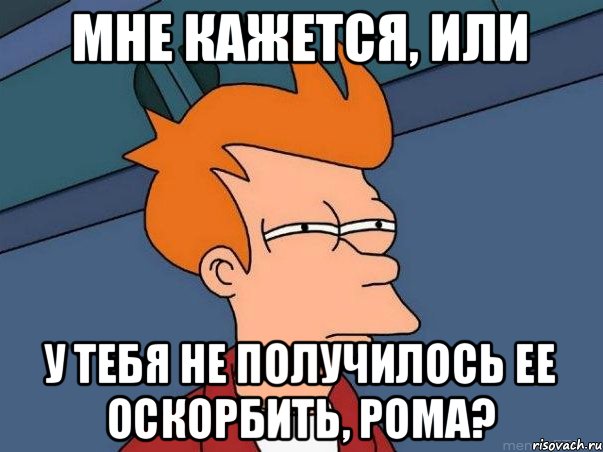 мне кажется, или у тебя не получилось ее оскорбить, рома?, Мем  Фрай (мне кажется или)