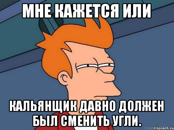 Мне кажется или Кальянщик давно должен был сменить угли., Мем  Фрай (мне кажется или)